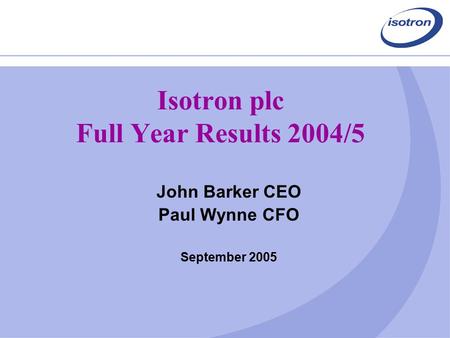 Isotron plc Full Year Results 2004/5 John Barker CEO Paul Wynne CFO September 2005.