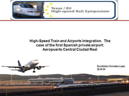 High-Speed Train and Airports Integration. The case of the first Spanish private airport: Aeropuerto Central Ciudad Real Escolástico Gonzalez Lopez 28.09.09.