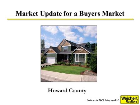 Invite us in. We’ll bring results. ® Market Update for a Buyers Market Howard County.