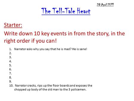 The Tell-Tale Heart Starter: Write down 10 key events in from the story, in the right order if you can! 1.Narrator asks why you say that he is mad? He.