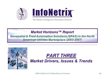 ©2004 InfoNetrix LLC All Rights Reserved Worldwide 3-1 PART THREE Market Drivers, Issues & Trends Market Horizons™ Report Geospatial & Field Automation.