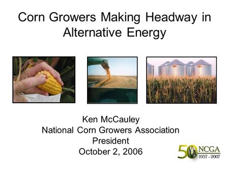 Corn Growers Making Headway in Alternative Energy Ken McCauley National Corn Growers Association President October 2, 2006.