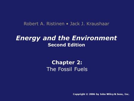 Energy and the Environment Second Edition Chapter 2: The Fossil Fuels Copyright © 2006 by John Wiley & Sons, Inc. Robert A. Ristinen Jack J. Kraushaar.