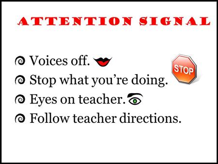 ATTENTION SIGNAL Voices off. Stop what you’re doing. Eyes on teacher. Follow teacher directions.