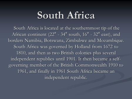 South Africa South Africa is located at the southernmost tip of the African continent (22° - 34° south, 16° - 32° east), and borders Namibia, Botswana,