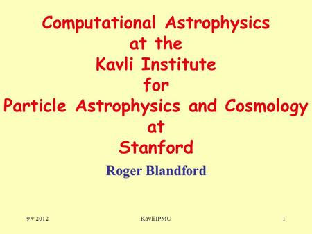 9 v 2012Kavli IPMU1 Computational Astrophysics at the Kavli Institute for Particle Astrophysics and Cosmology at Stanford Roger Blandford.