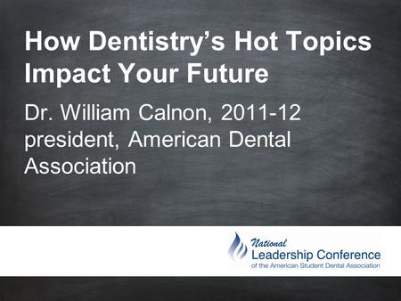 How Dentistry’s Hot Topics Impact Your Future Dr. William Calnon, 2011-12 president, American Dental Association.