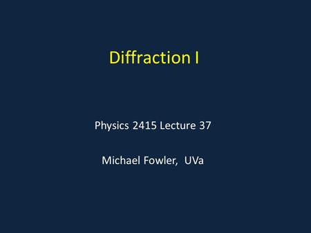 Diffraction I Physics 2415 Lecture 37 Michael Fowler, UVa.