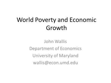 World Poverty and Economic Growth John Wallis Department of Economics University of Maryland