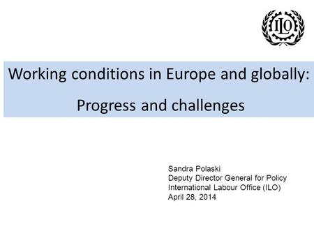 Working conditions in Europe and globally: Progress and challenges Sandra Polaski Deputy Director General for Policy International Labour Office (ILO)