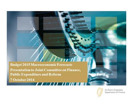 Budget 2015 Macroeconomic Forecasts Presentation to Joint Committee on Finance, Public Expenditure and Reform 7 October 2014.