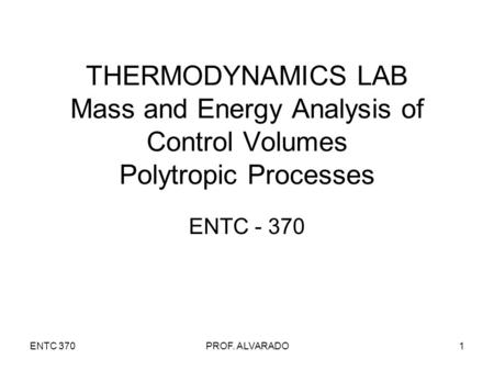 ENTC 370PROF. ALVARADO1 THERMODYNAMICS LAB Mass and Energy Analysis of Control Volumes Polytropic Processes ENTC - 370.