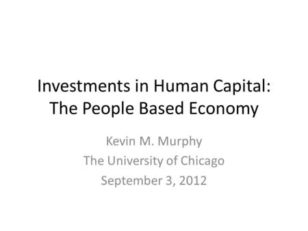 Investments in Human Capital: The People Based Economy Kevin M. Murphy The University of Chicago September 3, 2012.
