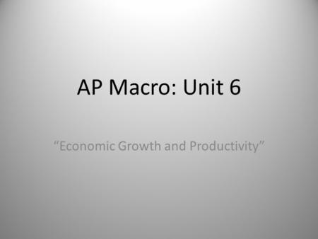 AP Macro: Unit 6 “Economic Growth and Productivity”