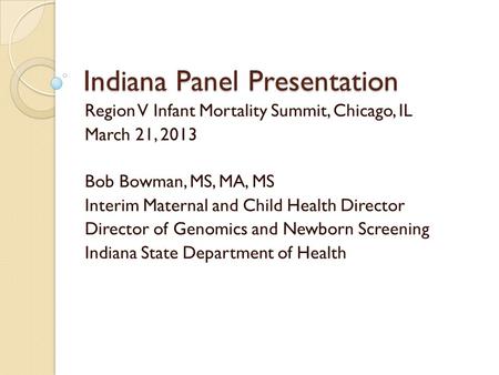 Indiana Panel Presentation Region V Infant Mortality Summit, Chicago, IL March 21, 2013 Bob Bowman, MS, MA, MS Interim Maternal and Child Health Director.