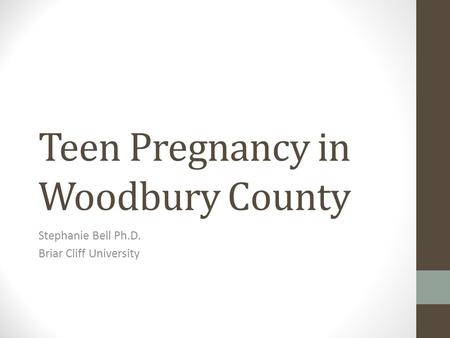 Teen Pregnancy in Woodbury County Stephanie Bell Ph.D. Briar Cliff University.