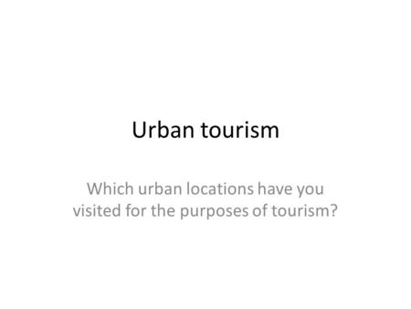 Urban tourism Which urban locations have you visited for the purposes of tourism?