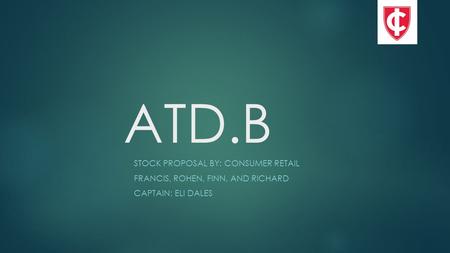 ATD.B STOCK PROPOSAL BY: CONSUMER RETAIL FRANCIS, ROHEN, FINN, AND RICHARD CAPTAIN: ELI DALES.