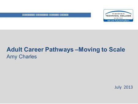 WISCONSIN TECHNICAL COLLEGE SYSTEM Adult Career Pathways –Moving to Scale Amy Charles July 2013.