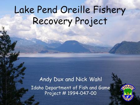 Lake Pend Oreille Fishery Recovery Project Andy Dux and Nick Wahl Idaho Department of Fish and Game Project # 1994-047-00.