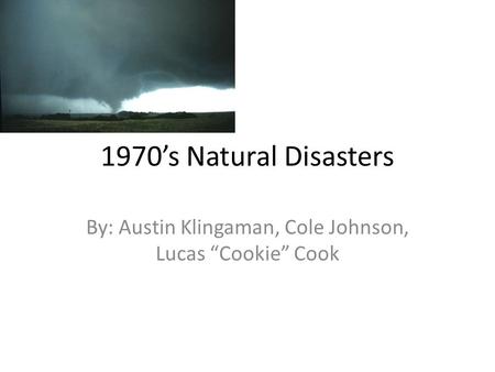 1970’s Natural Disasters By: Austin Klingaman, Cole Johnson, Lucas “Cookie” Cook.