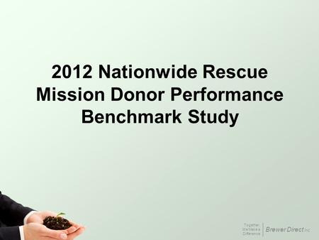 Together, We Make a Difference Brewer Direct Inc. 2012 Nationwide Rescue Mission Donor Performance Benchmark Study.