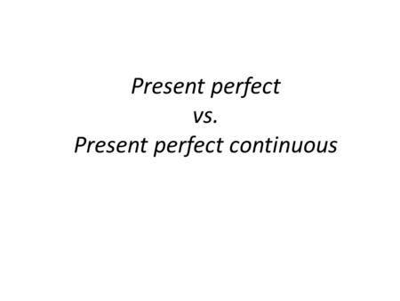 Present perfect vs. Present perfect continuous. Present perfect For talking about (1)indefinite time and (1)duration of time from past to now