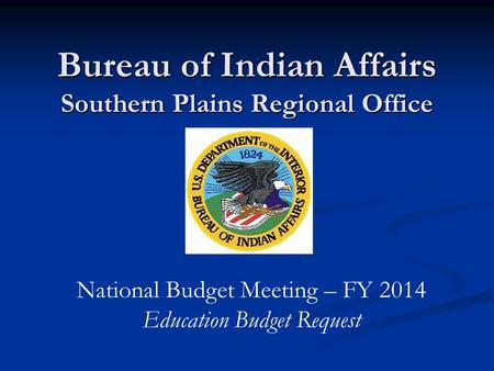 Bureau of Indian Affairs Southern Plains Regional Office National Budget Meeting – FY 2014 Education Budget Request.