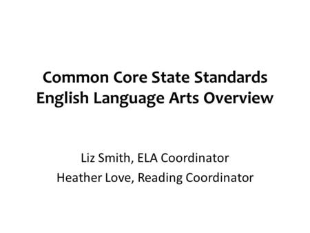 Common Core State Standards English Language Arts Overview Liz Smith, ELA Coordinator Heather Love, Reading Coordinator.