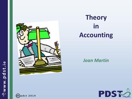 Pdst 2014  www. pdst. ie Theory in Accounting Joan Martin.
