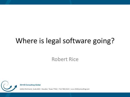 11011 Richmond, Suite 600 | Houston, Texas 77042 | 713.789.3323 | www.3545consulting.com Where is legal software going? Robert Rice.
