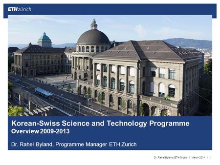 || Korean-Swiss Science and Technology Programme Overview 2009-2013 Dr. Rahel Byland, Programme Manager ETH Zurich 1March 2014Dr. Rahel Byland, ETH Global.