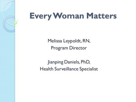 Every Woman Matters Every Woman Matters Melissa Leypoldt, RN, Program Director Jianping Daniels, PhD, Health Surveillance Specialist.