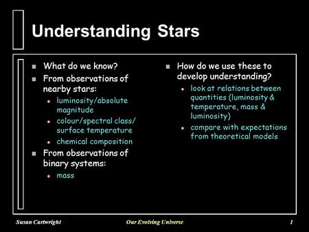 Susan CartwrightOur Evolving Universe1 Understanding Stars n What do we know? n From observations of nearby stars: l l luminosity/absolute magnitude l.