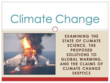EXAMINING THE STATE OF CLIMATE SCIENCE, THE PROPOSED SOLUTIONS TO GLOBAL WARMING, AND THE CLAIMS OF CLIMATE CHANGE SKEPTICS Climate Change.