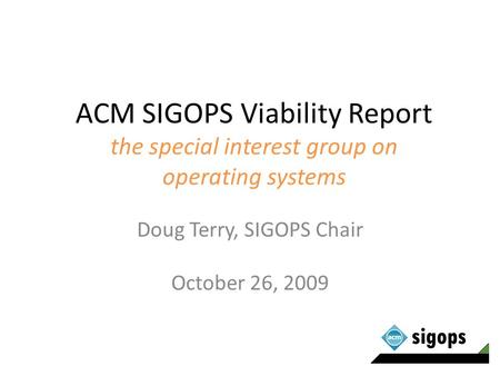 ACM SIGOPS Viability Report the special interest group on operating systems Doug Terry, SIGOPS Chair October 26, 2009.