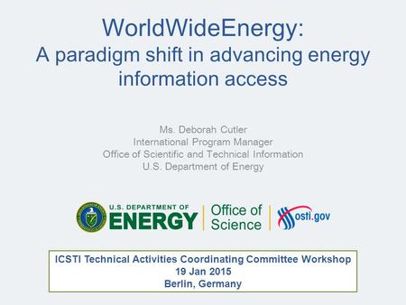 WorldWideEnergy: A paradigm shift in advancing energy information access Ms. Deborah Cutler International Program Manager Office of Scientific and Technical.