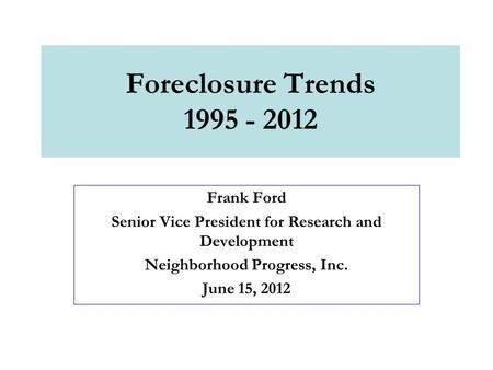 Foreclosure Trends 1995 - 2012 Frank Ford Senior Vice President for Research and Development Neighborhood Progress, Inc. June 15, 2012.