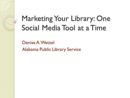 Marketing Your Library: One Social Media Tool at a Time Denise A. Wetzel Alabama Public Library Service.