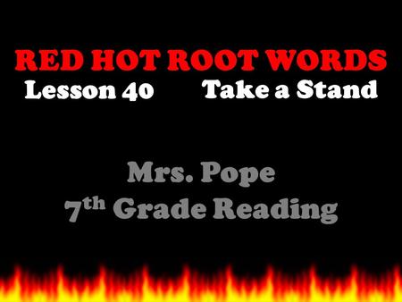 RED HOT ROOT WORDS Lesson 40 Mrs. Pope 7 th Grade Reading Take a Stand.
