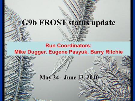FROST G9b FROST status update May 24 - June 13, 2010 1 Run Coordinators: Mike Dugger, Eugene Pasyuk, Barry Ritchie.