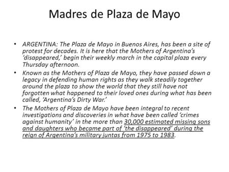 Madres de Plaza de Mayo ARGENTINA: The Plaza de Mayo in Buenos Aires, has been a site of protest for decades. It is here that the Mothers of Argentina’s.