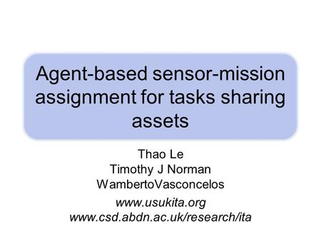 Agent-based sensor-mission assignment for tasks sharing assets Thao Le Timothy J Norman WambertoVasconcelos www.usukita.org www.csd.abdn.ac.uk/research/ita.