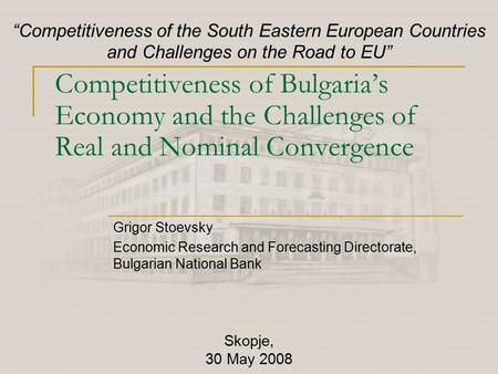 Competitiveness of Bulgaria’s Economy and the Challenges of Real and Nominal Convergence Grigor Stoevsky Economic Research and Forecasting Directorate,