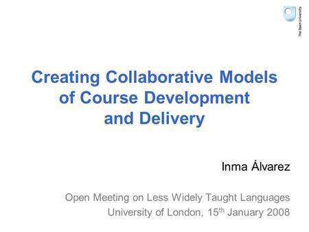 Creating Collaborative Models of Course Development and Delivery Inma Álvarez Open Meeting on Less Widely Taught Languages University of London, 15 th.