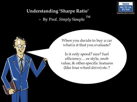 Understanding ‘Sharpe Ratio’ – By Prof. Simply Simple TM When you decide to buy a car what is it that you evaluate? Is it only speed? size? fuel efficiency…