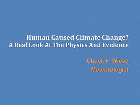 Human Caused Climate Change? A Real Look At The Physics And Evidence Chuck F. Wiese Meteorologist.