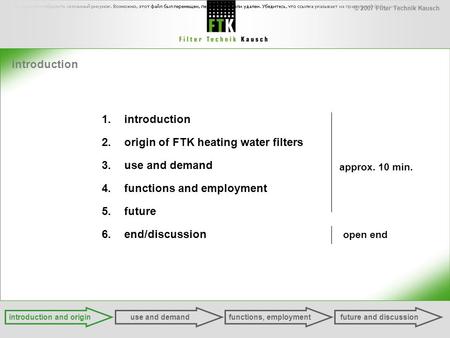 © 2007 Filter Technik Kausch introduction 1.introduction 2.origin of FTK heating water filters 3.use and demand 4.functions and employment 5.future 6.end/discussion.