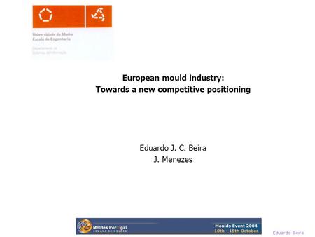 Eduardo Beira European mould industry: Towards a new competitive positioning Eduardo J. C. Beira J. Menezes.