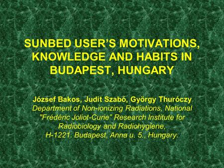SUNBED USER’S MOTIVATIONS, KNOWLEDGE AND HABITS IN BUDAPEST, HUNGARY József Bakos, Judit Szabó, György Thuróczy Department of Non-ionizing Radiations,